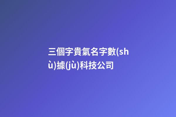 三個字貴氣名字數(shù)據(jù)科技公司-第1張-公司起名-玄機派