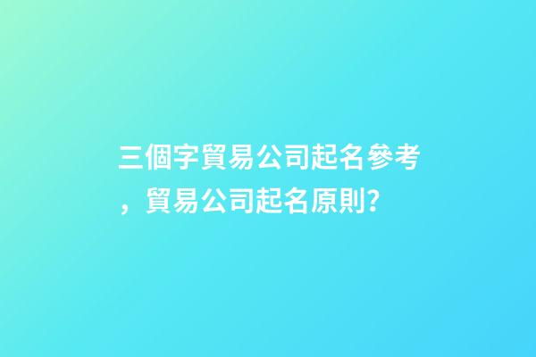 三個字貿易公司起名參考，貿易公司起名原則？-第1張-公司起名-玄機派