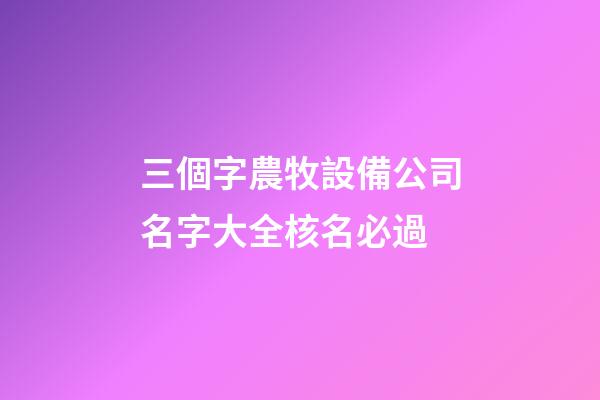 三個字農牧設備公司名字大全核名必過-第1張-公司起名-玄機派