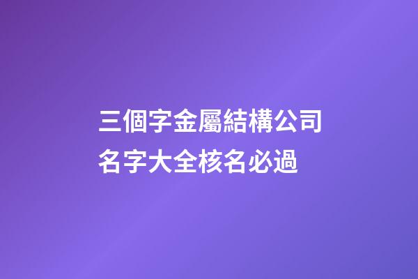 三個字金屬結構公司名字大全核名必過-第1張-公司起名-玄機派