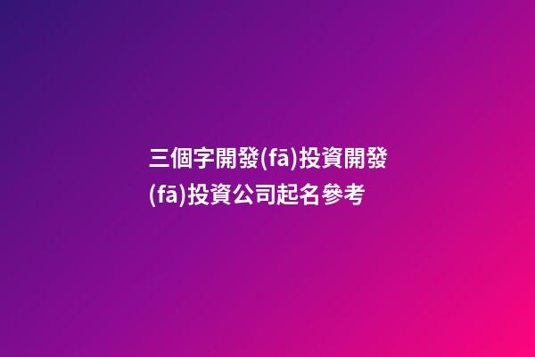 三個字開發(fā)投資開發(fā)投資公司起名參考-第1張-公司起名-玄機(jī)派