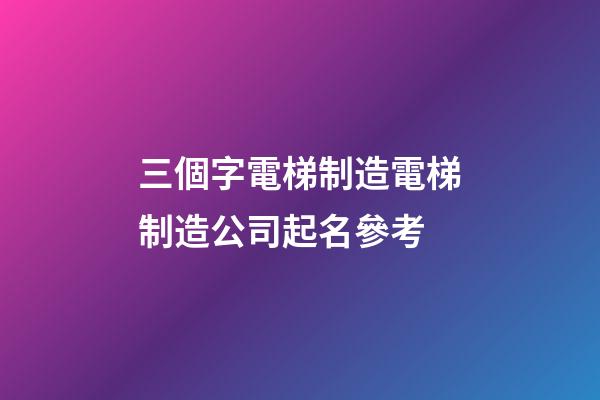 三個字電梯制造電梯制造公司起名參考-第1張-公司起名-玄機派