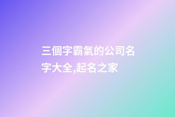三個字霸氣的公司名字大全,起名之家-第1張-公司起名-玄機派