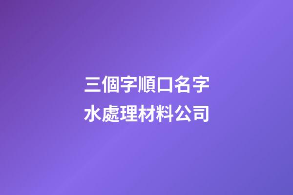 三個字順口名字水處理材料公司-第1張-公司起名-玄機派