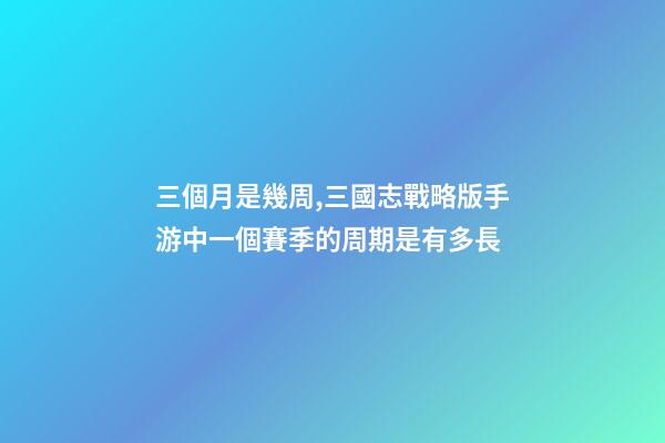 三個月是幾周,三國志戰略版手游中一個賽季的周期是有多長-第1張-觀點-玄機派