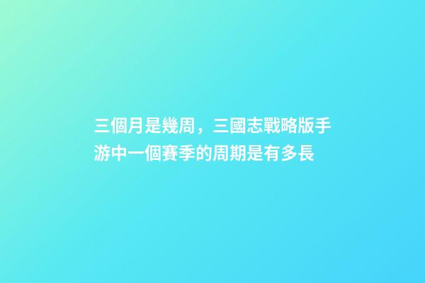 三個月是幾周，三國志戰略版手游中一個賽季的周期是有多長-第1張-觀點-玄機派
