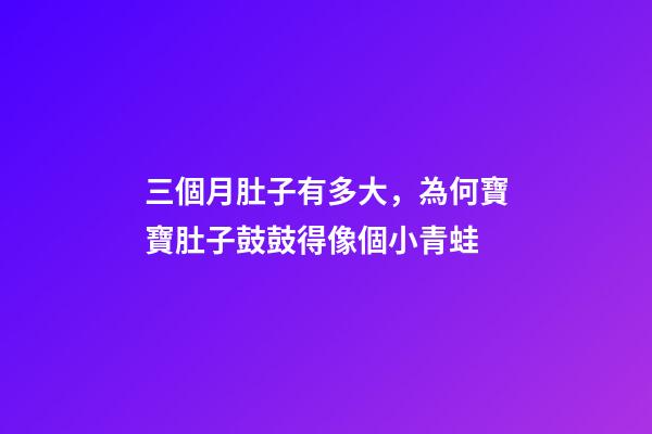 三個月肚子有多大，為何寶寶肚子鼓鼓得像個小青蛙-第1張-觀點-玄機派