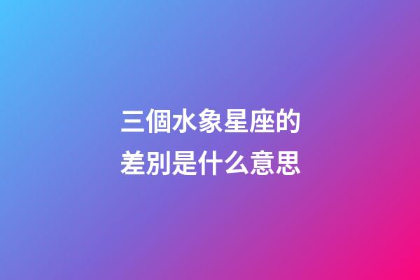 三個水象星座的差別是什么意思-第1張-星座運勢-玄機派