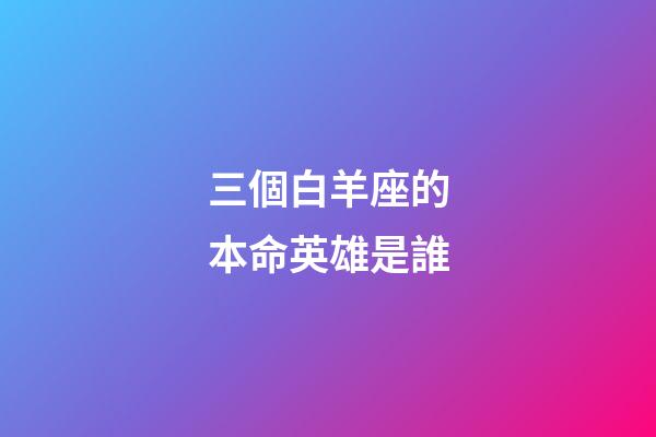 三個白羊座的本命英雄是誰-第1張-星座運勢-玄機派