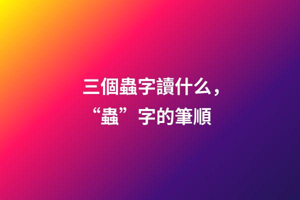 三個蟲字讀什么，“蟲”字的筆順(聲明原創)-第1張-觀點-玄機派
