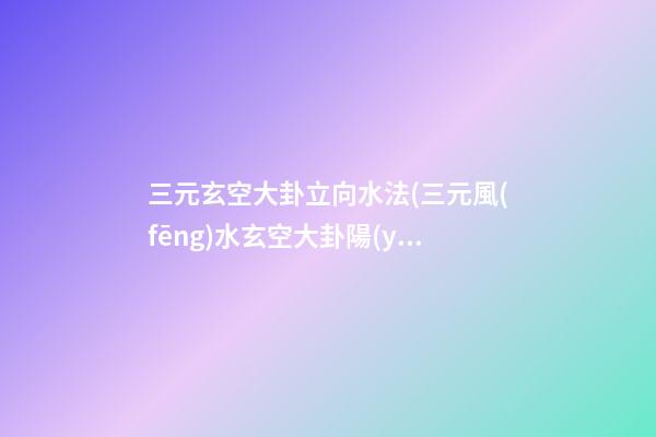 三元玄空大卦立向水法(三元風(fēng)水玄空大卦陽(yáng)宅些子法)