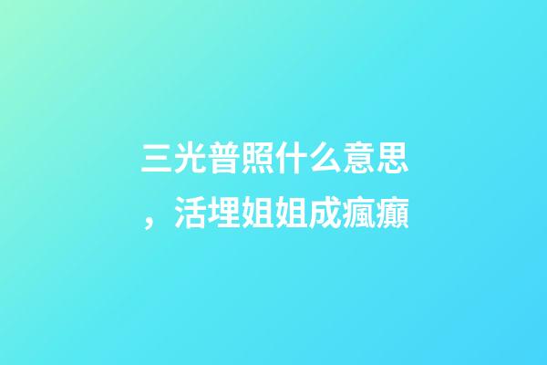 三光普照什么意思，活埋姐姐成瘋癲-第1張-觀點-玄機派