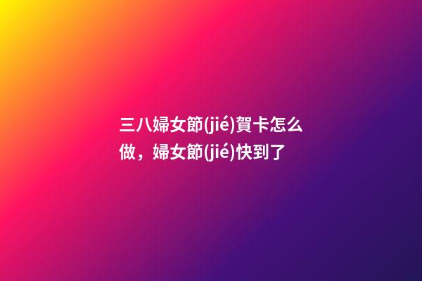三八婦女節(jié)賀卡怎么做，婦女節(jié)快到了-第1張-觀點(diǎn)-玄機(jī)派