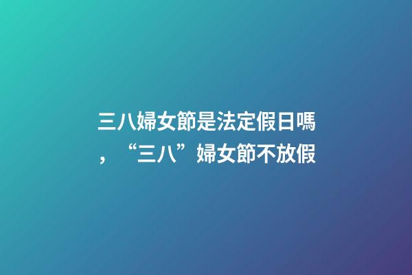 三八婦女節是法定假日嗎，“三八”婦女節不放假-第1張-觀點-玄機派