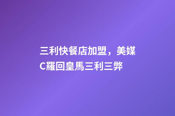 三利快餐店加盟，美媒C羅回皇馬三利三弊-第1張-觀點-玄機派
