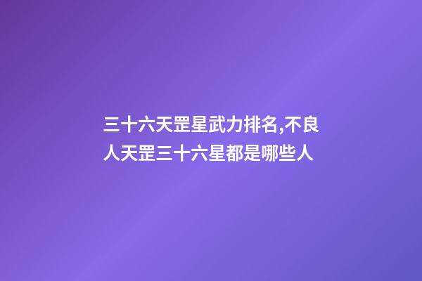 三十六天罡星武力排名,不良人天罡三十六星都是哪些人-第1張-觀點-玄機派