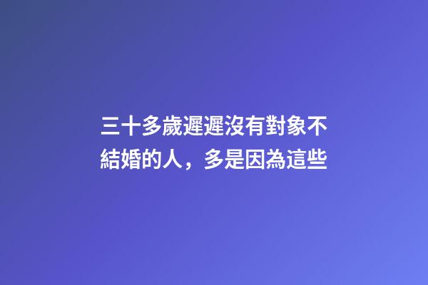 三十多歲遲遲沒有對象不結婚的人，多是因為這些