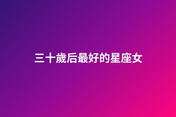 三十歲后最好的星座女-第1張-星座運勢-玄機派