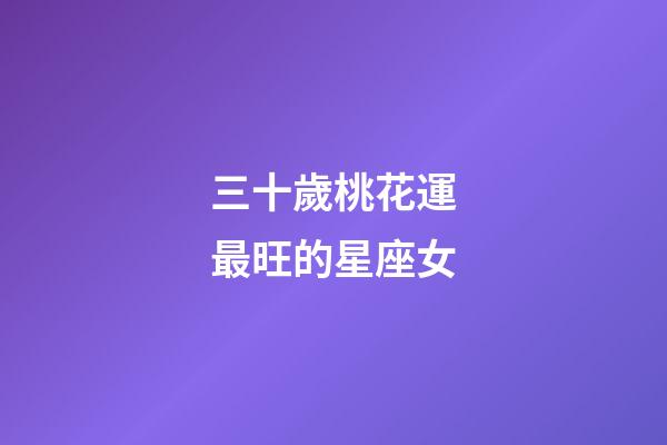 三十歲桃花運最旺的星座女-第1張-星座運勢-玄機派