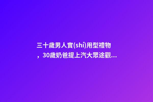 三十歲男人實(shí)用型禮物，30歲奶爸提上汽大眾途觀L-第1張-觀點(diǎn)-玄機(jī)派
