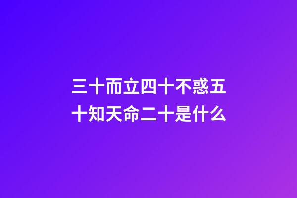 三十而立四十不惑五十知天命二十是什么(三十而立，立什么？四十不惑，不惑什么？五十知天命，天命是？)