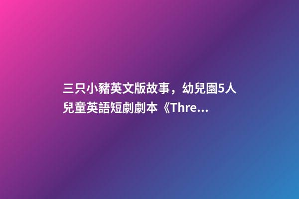 三只小豬英文版故事，幼兒園5人兒童英語短劇劇本《Three-第1張-觀點-玄機派