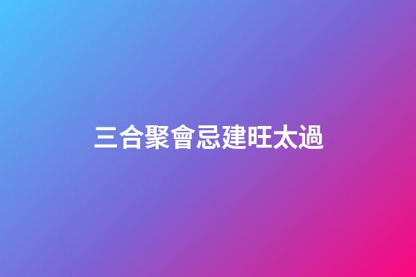 三合聚會忌建旺太過