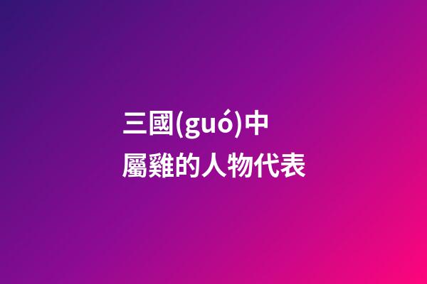 三國(guó)中屬雞的人物代表