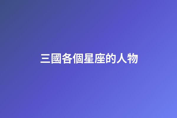 三國各個星座的人物-第1張-星座運勢-玄機派