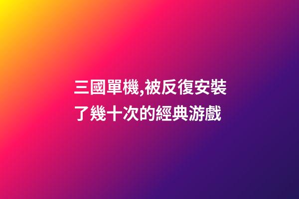 三國單機,被反復安裝了幾十次的經典游戲-第1張-觀點-玄機派