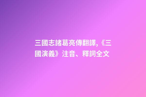 三國志諸葛亮傳翻譯,《三國演義》注音、釋詞全文-第1張-觀點-玄機派