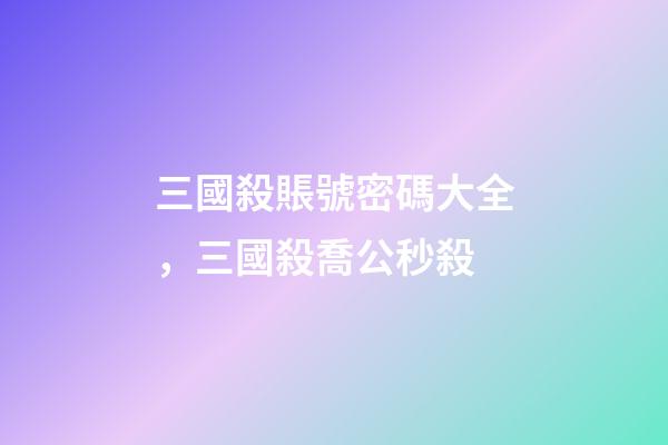 三國殺賬號密碼大全，三國殺喬公秒殺-第1張-觀點-玄機派