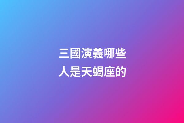 三國演義哪些人是天蝎座的