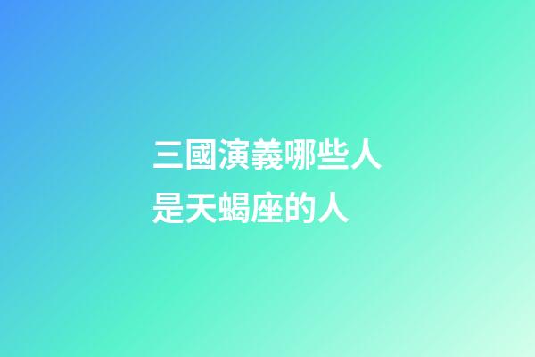 三國演義哪些人是天蝎座的人