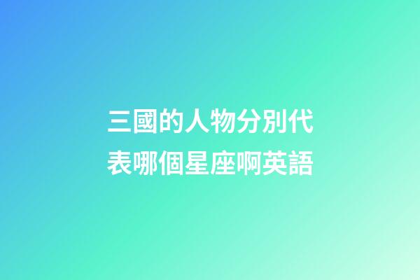 三國的人物分別代表哪個星座啊英語-第1張-星座運勢-玄機派