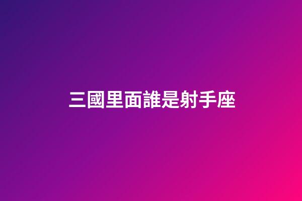 三國里面誰是射手座-第1張-星座運勢-玄機派