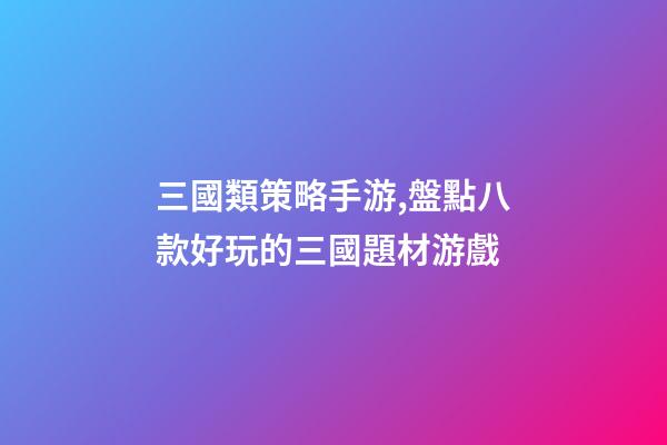 三國類策略手游,盤點八款好玩的三國題材游戲-第1張-觀點-玄機派