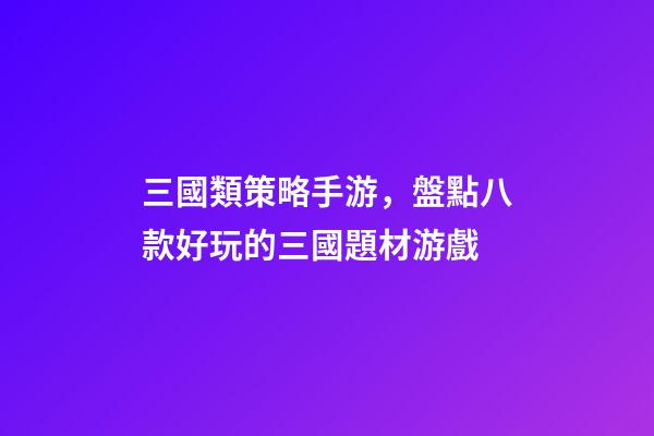 三國類策略手游，盤點八款好玩的三國題材游戲-第1張-觀點-玄機派