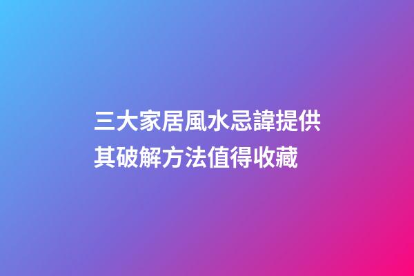 三大家居風水忌諱提供其破解方法值得收藏