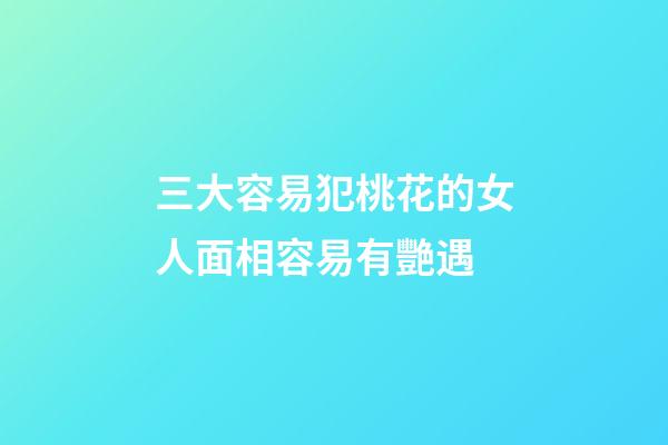 三大容易犯桃花的女人面相容易有艷遇