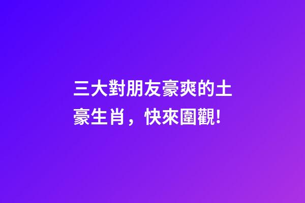 三大對朋友豪爽的土豪生肖，快來圍觀!-第1張-觀點-玄機派