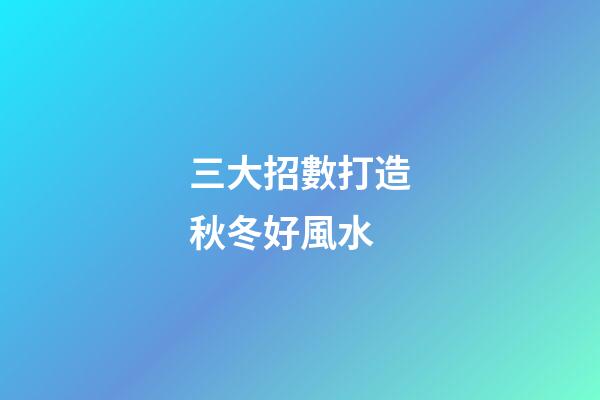 三大招數打造秋冬好風水