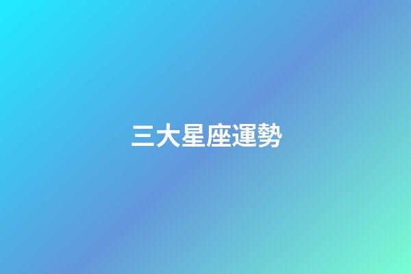 三大星座運勢-第1張-星座運勢-玄機派