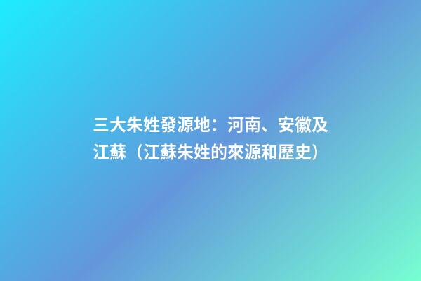 三大朱姓發源地：河南、安徽及江蘇（江蘇朱姓的來源和歷史）