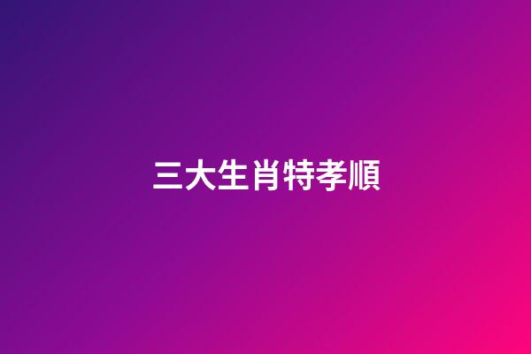 三大生肖特孝順-第1張-觀點-玄機派