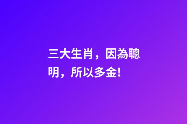三大生肖，因為聰明，所以多金!
