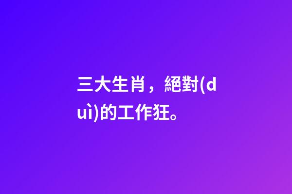 三大生肖，絕對(duì)的工作狂。