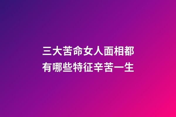 三大苦命女人面相都有哪些特征辛苦一生
