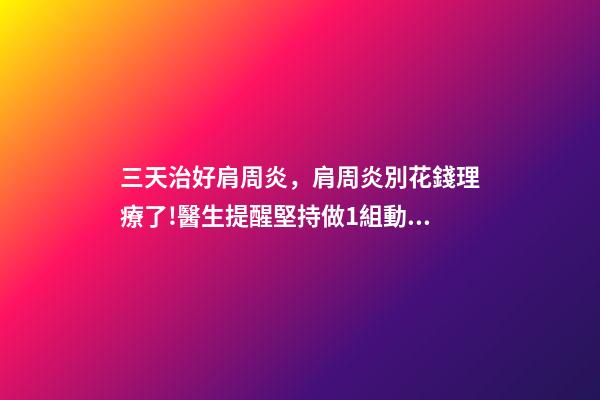 三天治好肩周炎，肩周炎別花錢理療了!醫生提醒堅持做1組動作-第1張-觀點-玄機派