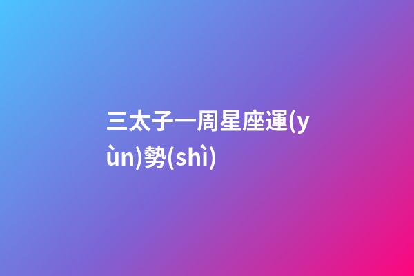 三太子一周星座運(yùn)勢(shì)-第1張-星座運(yùn)勢(shì)-玄機(jī)派